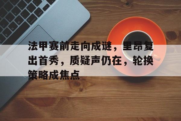 英雄联盟赔率-包含法甲赛前走向成谜，里昂复出首秀，质疑声仍在，轮换策略成焦点的词条