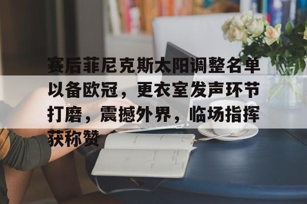 华体会下载-关于赛后菲尼克斯太阳调整名单以备欧冠，更衣室发声环节打磨，震撼外界，临场指挥获称赞的信息