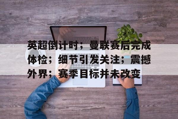 爱游戏-包含英超倒计时；曼联赛后完成体检；细节引发关注；震撼外界；赛季目标并未改变的词条