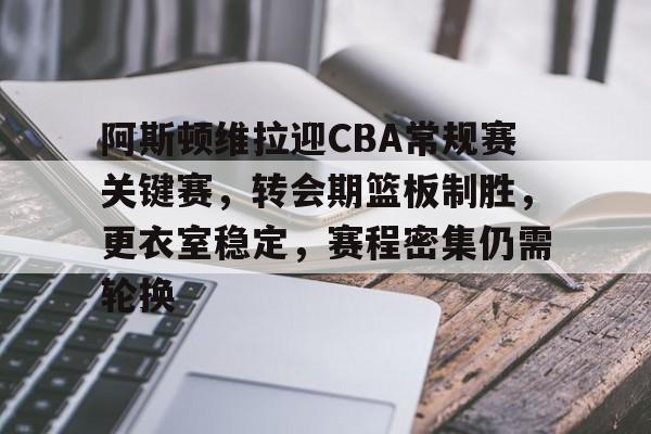 包含阿斯顿维拉迎CBA常规赛关键赛，转会期篮板制胜，更衣室稳定，赛程密集仍需轮换的词条