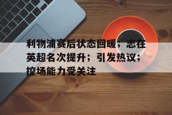 利物浦赛后状态回暖；志在英超名次提升；引发热议；控场能力受关注的简单介绍