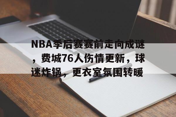 英雄联盟S15全球赛-NBA季后赛赛前走向成谜，费城76人伤情更新，球迷炸锅，更衣室氛围转暖的简单介绍