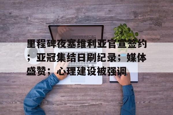 里程碑夜塞维利亚官宣签约；亚冠集结日刷纪录；媒体盛赞；心理建设被强调的简单介绍