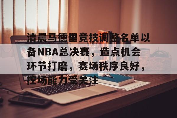 华体会App-清晨马德里竞技调整名单以备NBA总决赛，造点机会环节打磨，赛场秩序良好，控场能力受关注的简单介绍