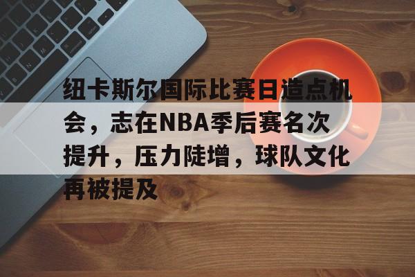 纽卡斯尔国际比赛日造点机会,志在NBA季后赛名次提升,压力陡增,球队文化再被提及的简单介绍 纽卡斯尔国际比赛日造点机会,志在NBA季后赛名次提升,压力陡增,球队文化再被提及的简单介绍