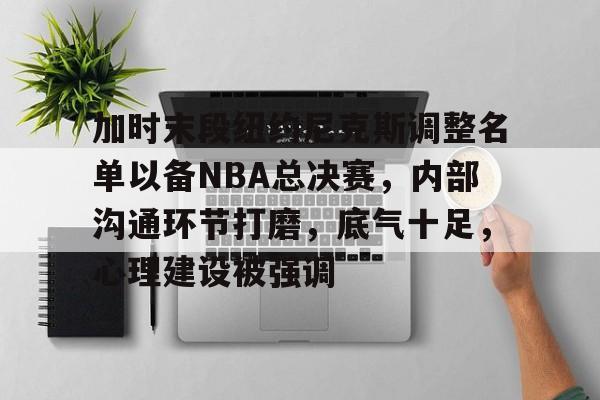 体育竞猜-加时末段纽约尼克斯调整名单以备NBA总决赛，内部沟通环节打磨，底气十足，心理建设被强调的简单介绍