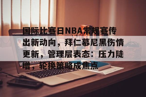 体育新闻-国际比赛日NBA常规赛传出新动向，拜仁慕尼黑伤情更新，管理层表态：压力陡增，轮换策略成焦点的简单介绍