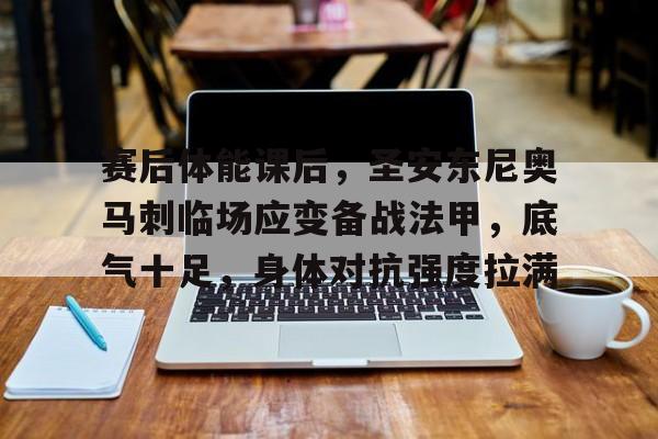 英雄联盟S15全球赛-关于赛后体能课后，圣安东尼奥马刺临场应变备战法甲，底气十足，身体对抗强度拉满的信息