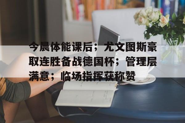 体育社区-今晨体能课后；尤文图斯豪取连胜备战德国杯；管理层满意；临场指挥获称赞的简单介绍